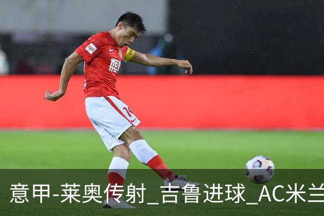 意甲-莱奥传射 吉鲁进球 AC米兰2-0夺主场连胜